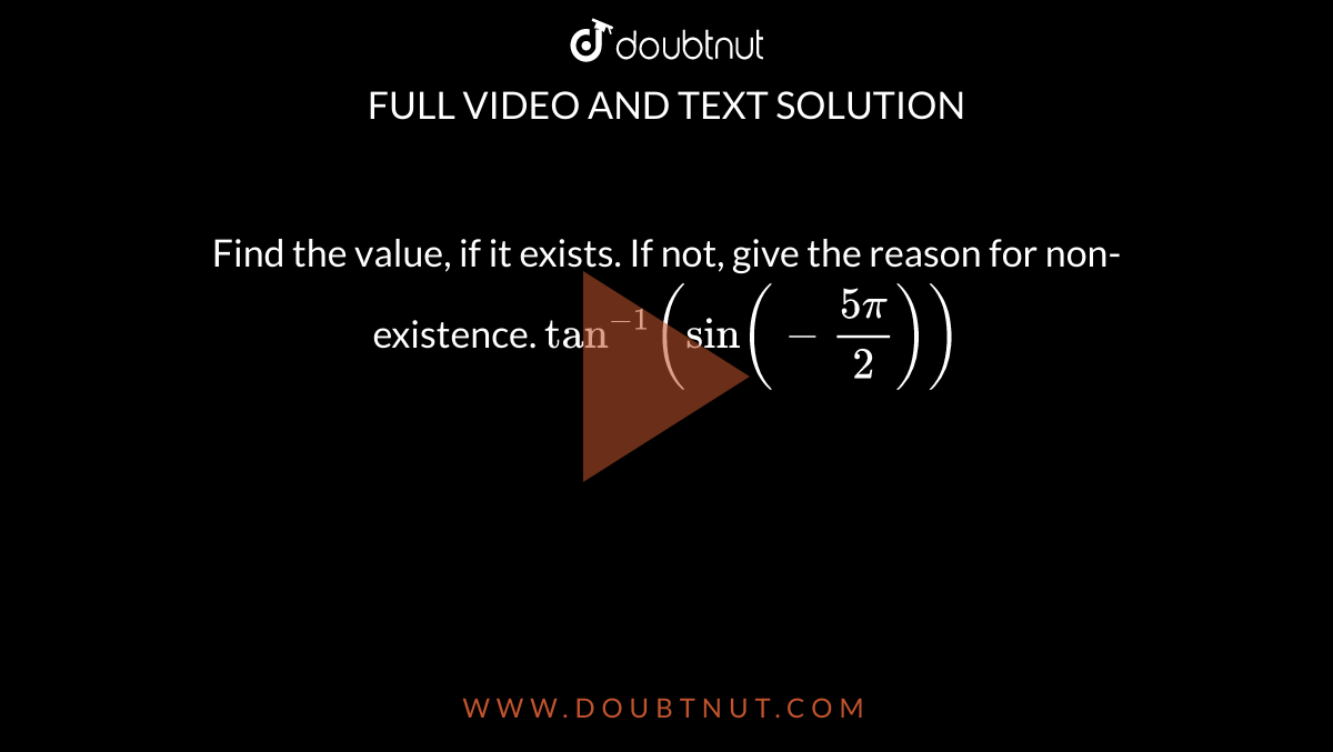 Find the value, if it exists. If not, give the reason for non-existence. `tan^(-1)(sin(-(5pi)/(2)))`