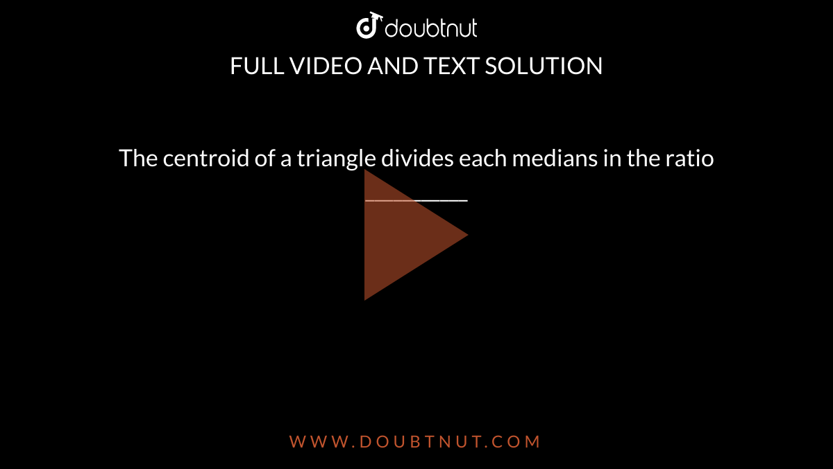 The centroid of a triangle divides each medians in the ratio ___________ 