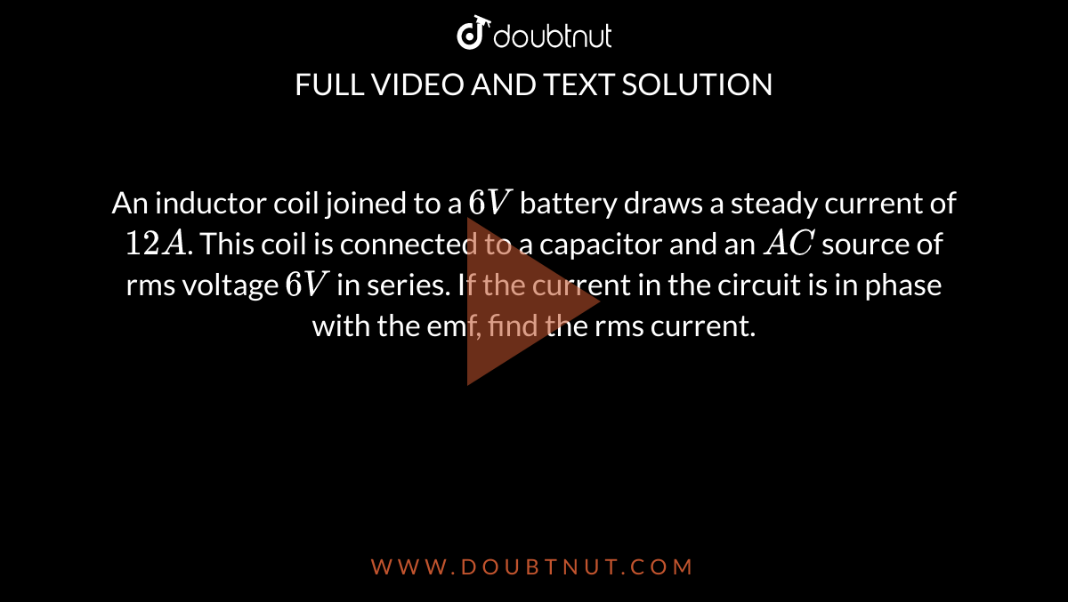 An inductor coil joined to a 6 V battery draws a steady current of 12
