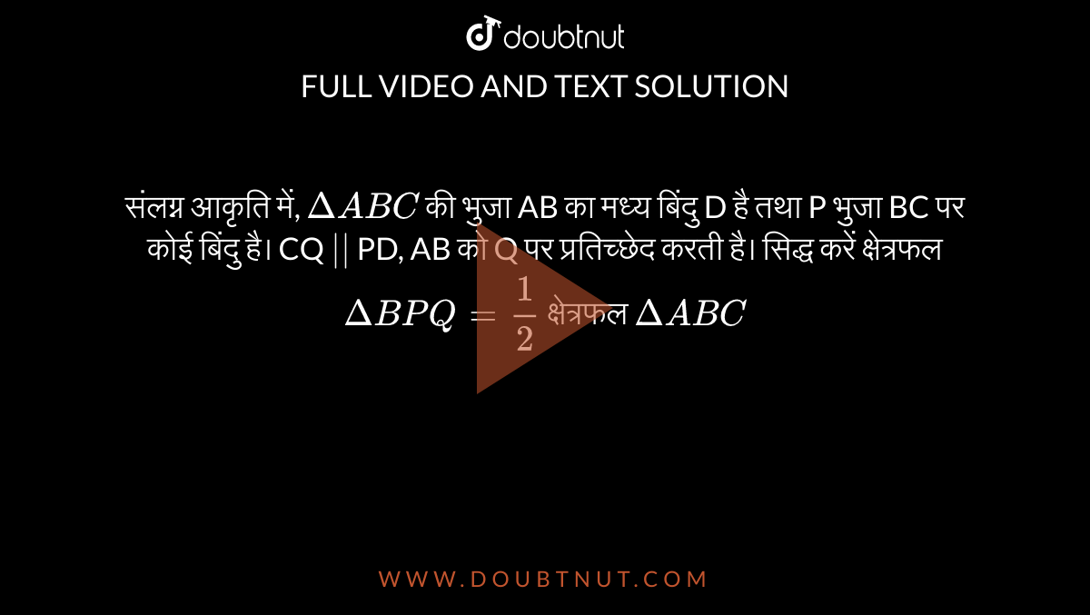 संलग्न आकृति में, `Delta ABC` की भुजा AB का मध्य बिंदु D है तथा P भुजा BC  पर कोई बिंदु है। CQ `||` PD, AB  को Q पर प्रतिच्छेद करती है।  सिद्ध करें क्षेत्रफल `Delta BPQ = (1)/(2)`  क्षेत्रफल `Delta ABC`  