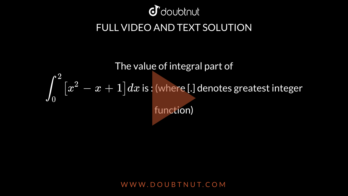 The value of integral part of <br> `int _(0) ^(2) [ x ^(2) -x +1] dx ` is : (where [.] denotes greatest integer function)