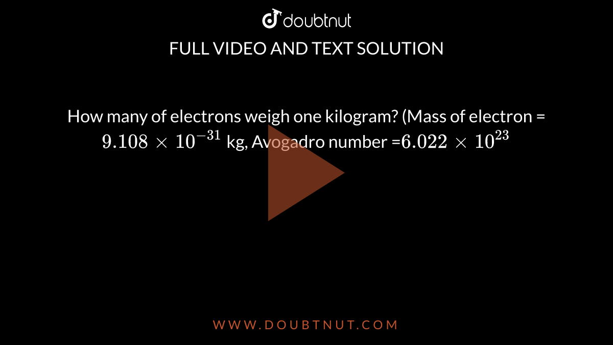 How many of electrons weigh one kilogram? (Mass of electron = `9.108xx10^(-31)` kg, Avogadro number =`6.022xx10^(23)`