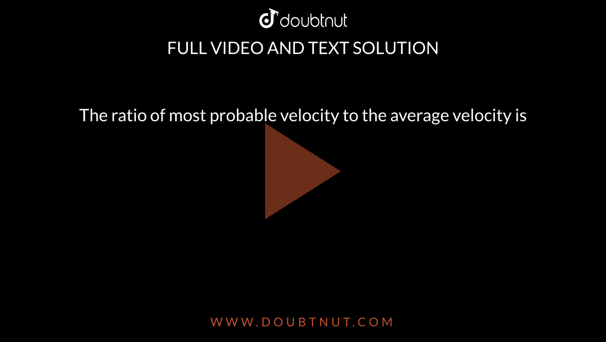 The ratio of most probable velocity to the average velocity is