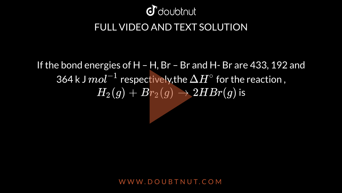 If the bond energies of H – H, Br – Br and H- Br are 433, 192 and 364 k J `mol^(-1)` respectively,the `Delta H^@` for the reaction , `H_2(g) + Br_2(g) rarr 2HBr(g)` is