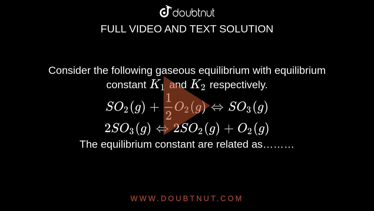 Consider the following gaseous equilibrium with equilibrium constant `K_1` and `K_2` respectively. <br> `SO_2(g)+1/2O_2(g)iffSO_3(g)` <br> `2SO_3(g)iff2SO_2(g)+O_2(g)` <br> The equilibrium constant are related as………