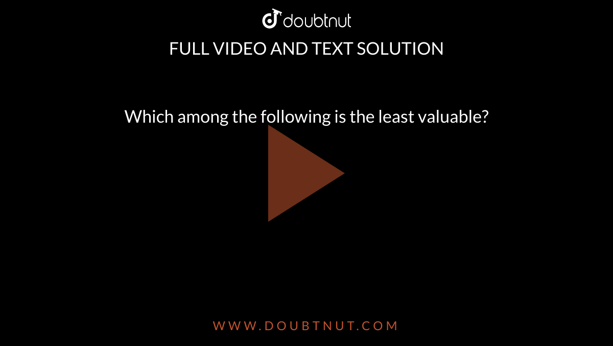 Which Among The Following Is The Least Valuable 