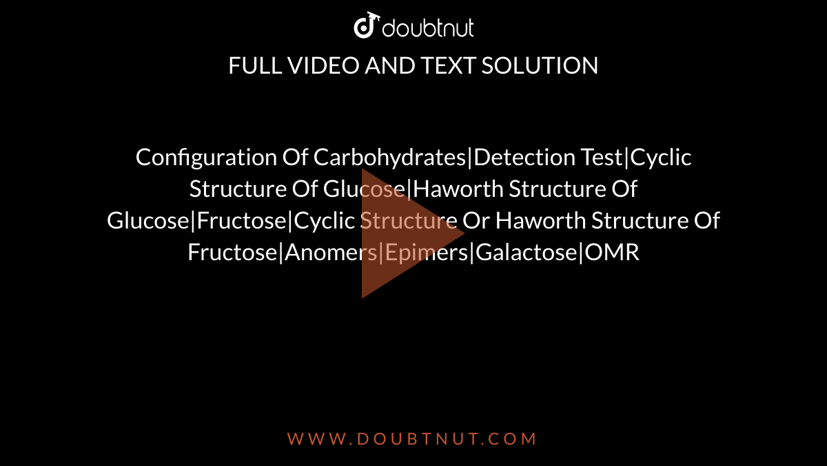 Configuration Of Carbohydrates|Detection Test|Cyclic Structure Of Glucose|Haworth Structure Of Glucose|Fructose|Cyclic Structure Or Haworth Structure Of Fructose|Anomers|Epimers|Galactose|OMR