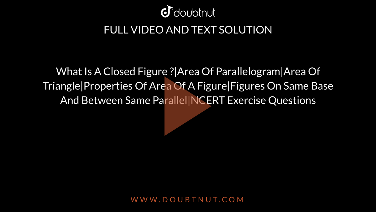 What Is A Closed Figure ?|Area Of Parallelogram|Area Of Triangle|Properties Of Area Of A Figure|Figures On Same Base And Between Same Parallel|NCERT Exercise Questions