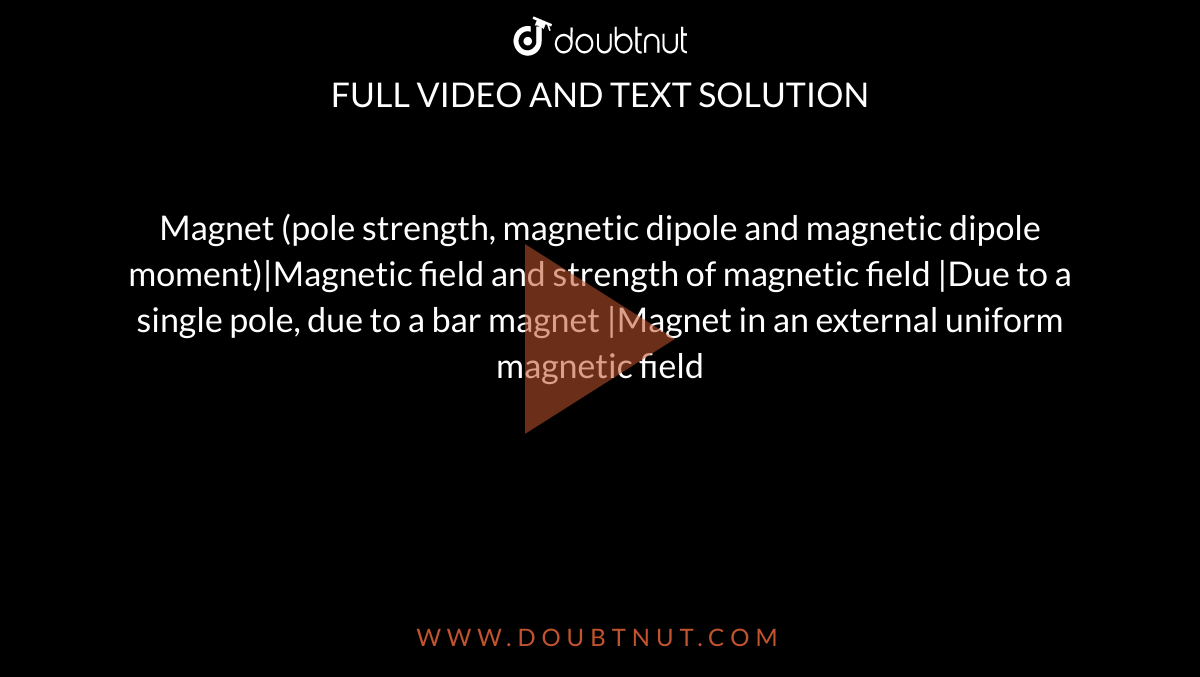 Magnet (pole strength, magnetic dipole and magnetic dipole moment)|Magnetic field and strength of magnetic field |Due to a single pole, due to a bar magnet |Magnet in an external uniform magnetic field 