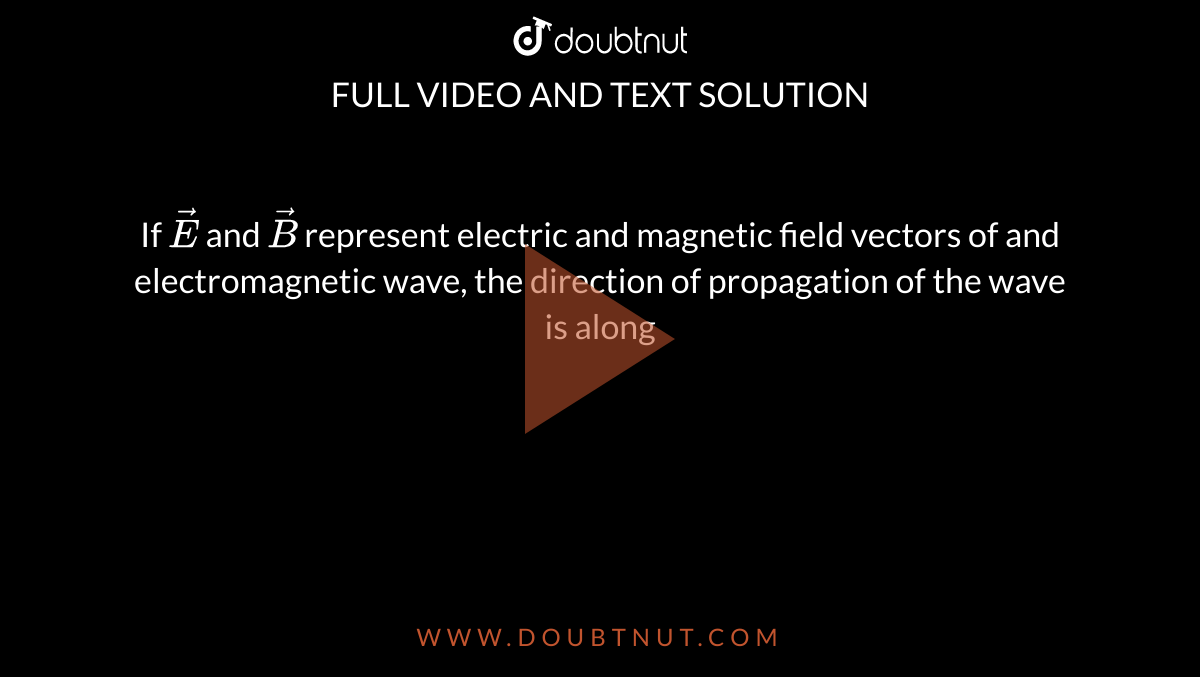 If `vecE` and `vecB` represent electric and magnetic field vectors of and electromagnetic wave, the direction of propagation of the wave is along 