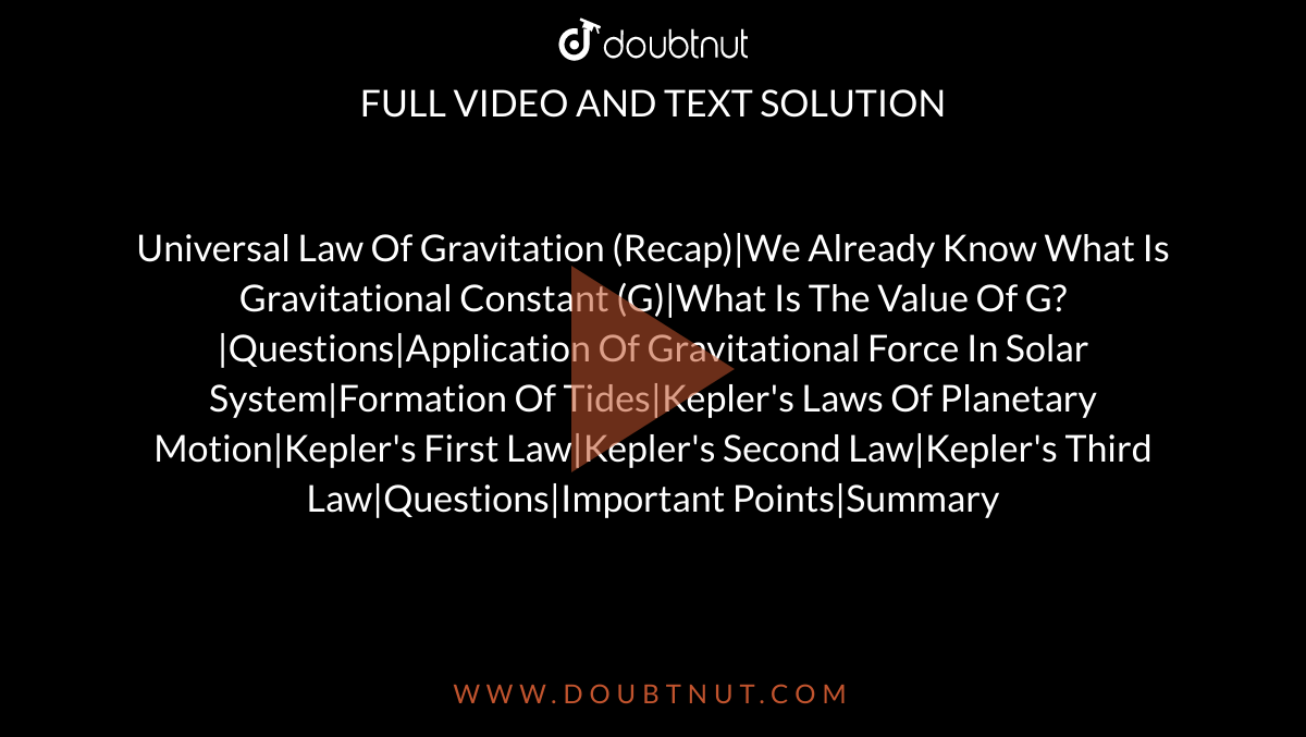 Universal Law Of Gravitation (Recap)|We Already Know What Is Gravitational Constant (G)|What Is The Value Of G?|Questions|Application Of Gravitational Force In Solar System|Formation Of Tides|Kepler's Laws Of Planetary Motion|Kepler's First Law|Kepler's Second Law|Kepler's Third Law|Questions|Important Points|Summary