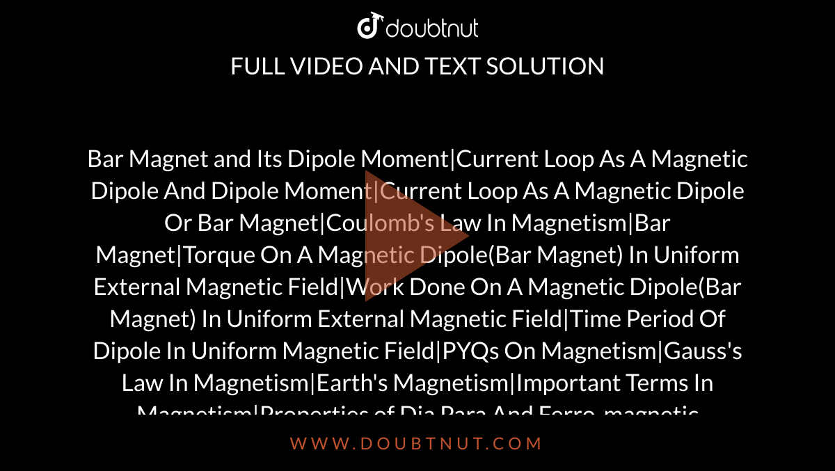 Bar Magnet and Its Dipole Moment|Current Loop As A Magnetic Dipole And Dipole Moment|Current Loop As A Magnetic Dipole Or Bar Magnet|Coulomb's Law In Magnetism|Bar Magnet|Torque On A Magnetic Dipole(Bar Magnet) In Uniform External Magnetic Field|Work Done On A Magnetic Dipole(Bar Magnet) In Uniform External Magnetic Field|Time Period Of Dipole In Uniform Magnetic Field|PYQs On Magnetism|Gauss's Law In Magnetism|Earth's Magnetism|Important Terms In Magnetism|Properties of Dia Para And Ferro-magnetic Substances
