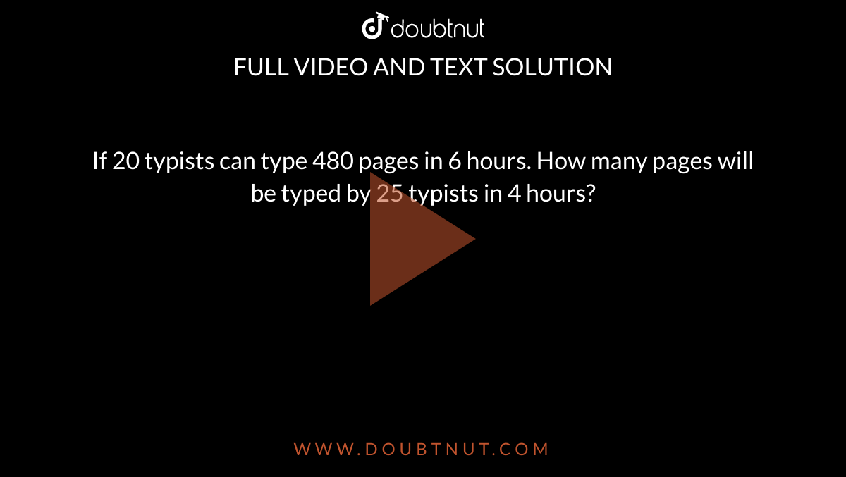 If 20 typists can type 480 pages in 6 hours. How many pages will be typed by 25 typists in 4 hours?