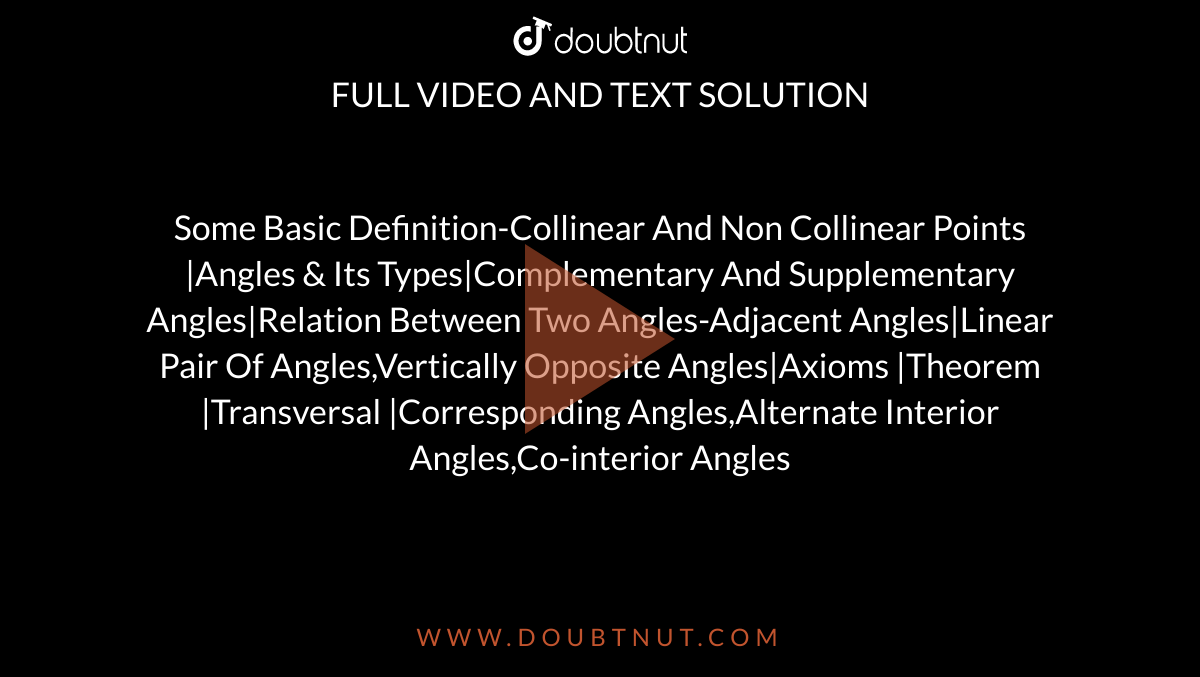 Some Basic Definition-Collinear And Non Collinear Points |Angles & Its Types|Complementary And Supplementary Angles|Relation Between Two Angles-Adjacent Angles|Linear Pair Of Angles,Vertically Opposite Angles|Axioms |Theorem |Transversal |Corresponding Angles,Alternate Interior Angles,Co-interior Angles 