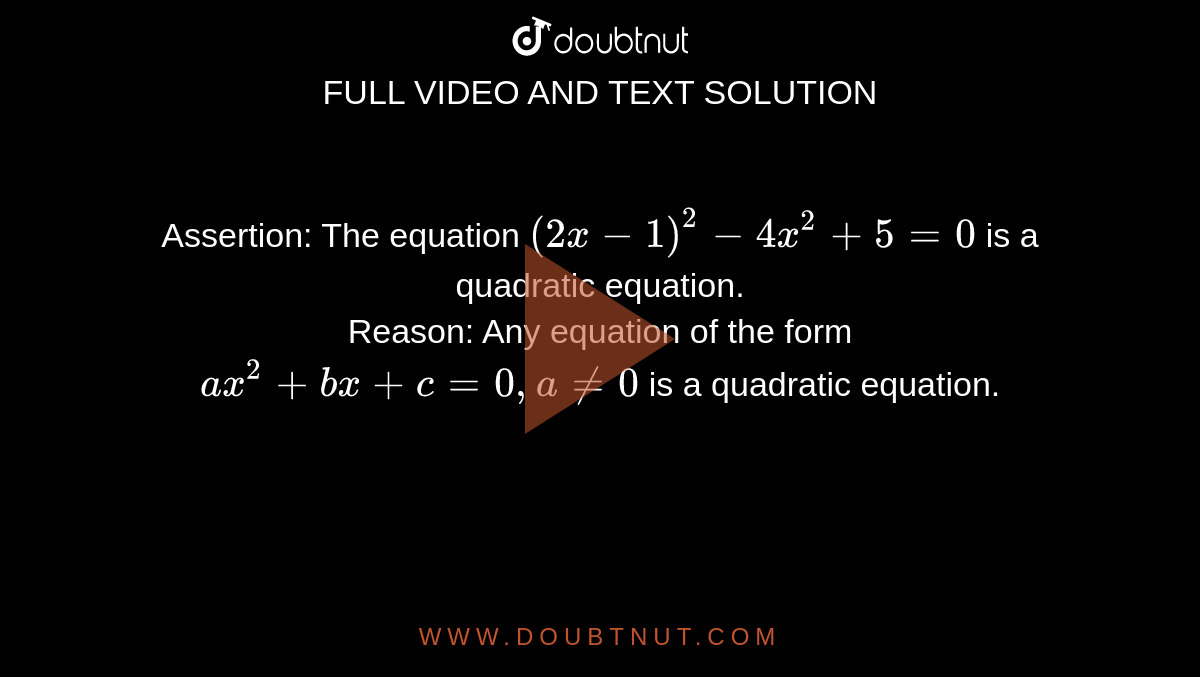 Assertion: The equation `(2x- 1)^(2)- 4x^(2)+5=0` is a quadratic equation. <br> Reason: Any equation of the form `ax^(2)+bx+c= 0, a ne 0` is a quadratic equation.