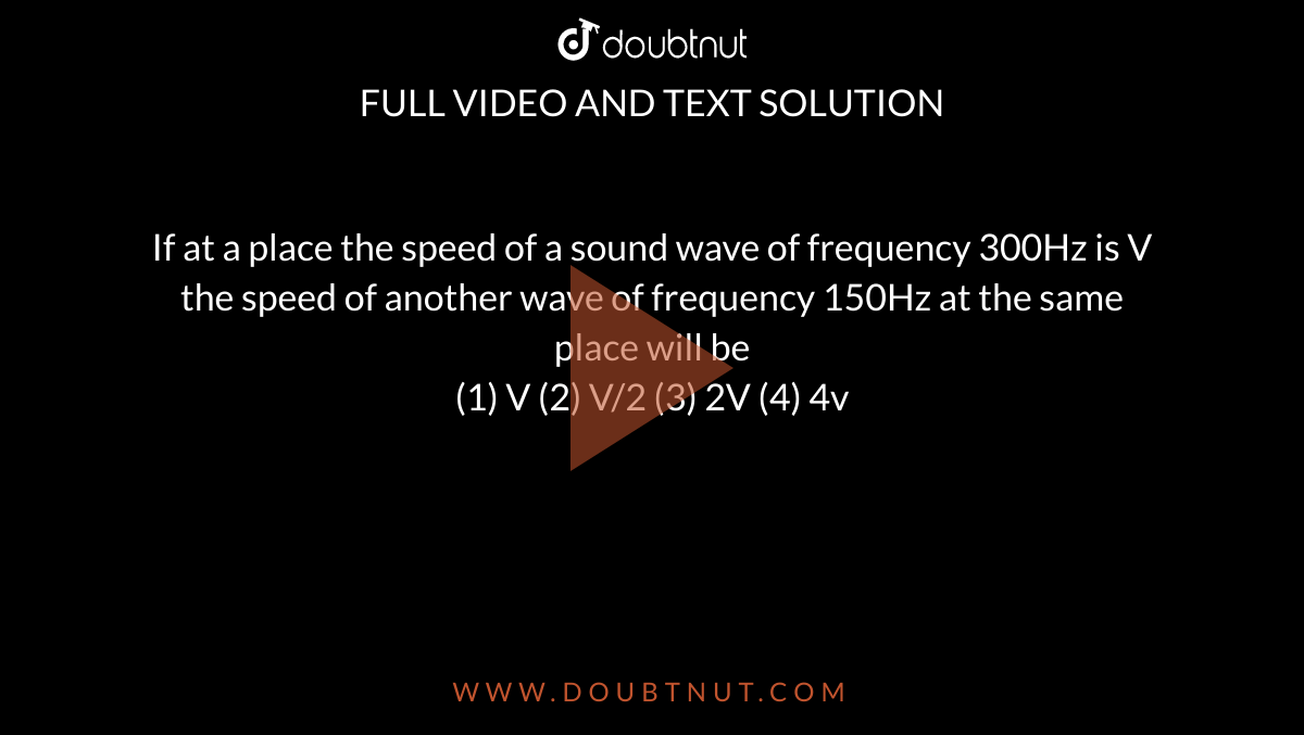 If at a place of a sound wave of frequency 300Hz is V the speed of another wave frequency 150Hz at the same will be (1) V (2)