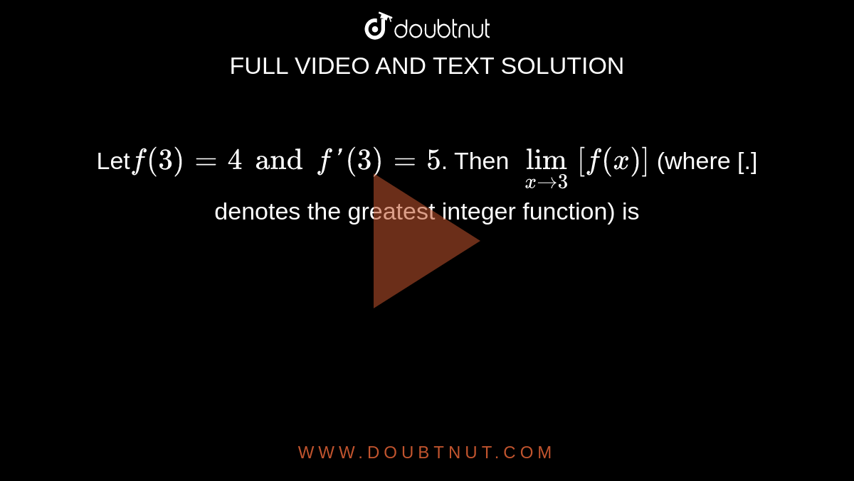 Let`f(3)=4 and f'(3)=5`. Then `lim_(xrarr3) [f(x)]` (where [.] denotes the greatest integer function) is