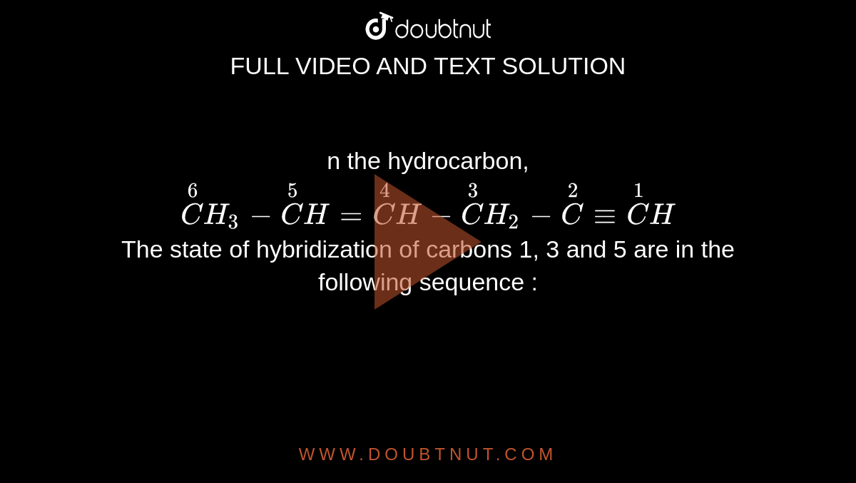 N The Hydrocarbon Overset 6 Ch 3 Overset 5 Ch Overset 4 Ch Overset 3 Ch 2 Overset 2 C Overset 1 Ch The State Of Hybridization Of Carbons 1 3 And 5 Are In The Following Sequence