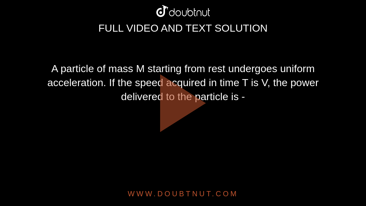 A particle of mass M starting from rest undergoes uniform acceleration. If the speed acquired in time T is V, the power delivered to the particle is -