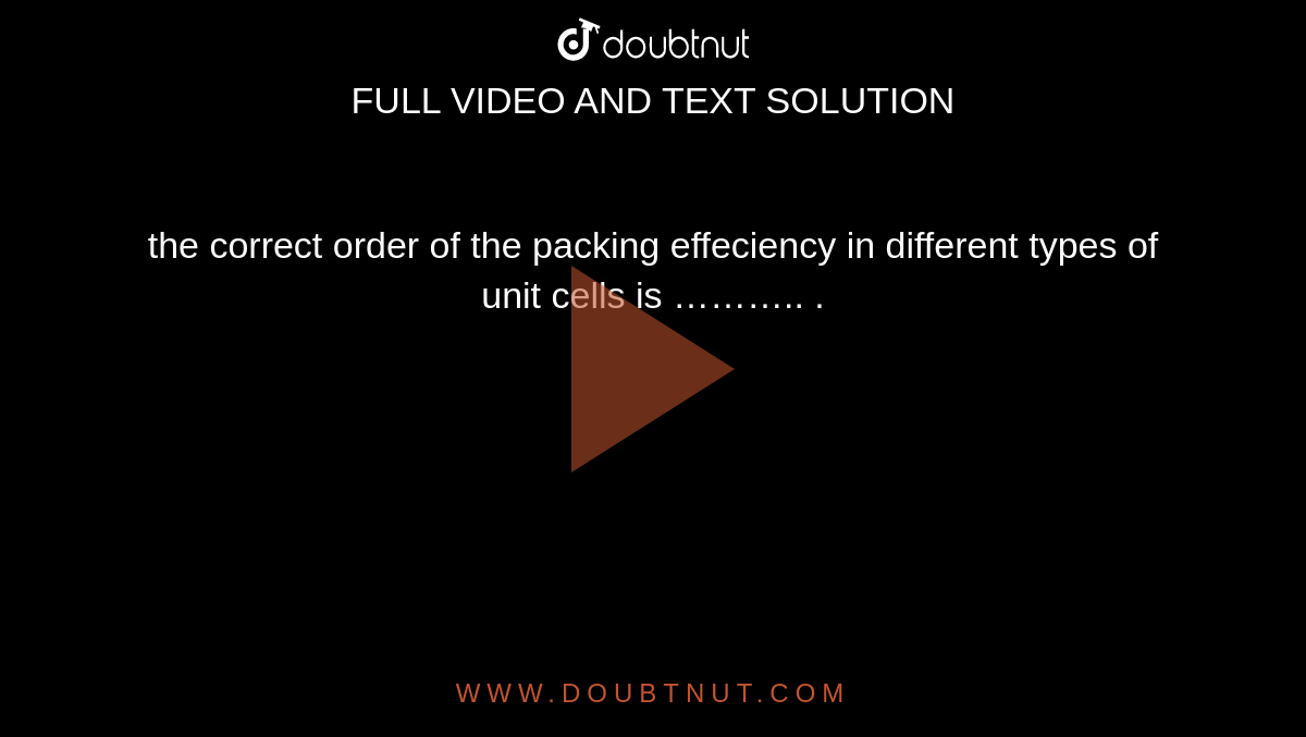 the  correct order  of the  packing  effeciency  in different  types of unit cells  is ……….. . 