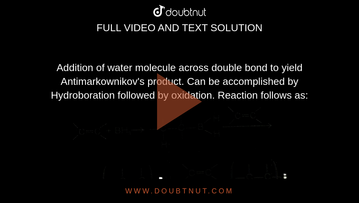 Addition of water molecule across double bond to yield Antimarkownikov's product. Can be accomplished by Hydroboration followed by oxidation. Reaction follows as: <br> <img src="https://d10lpgp6xz60nq.cloudfront.net/physics_images/AAK_T6_CHE_C22_E04_005_Q01.png" width="80%"> <br> `BH_(3)` is behaving as 