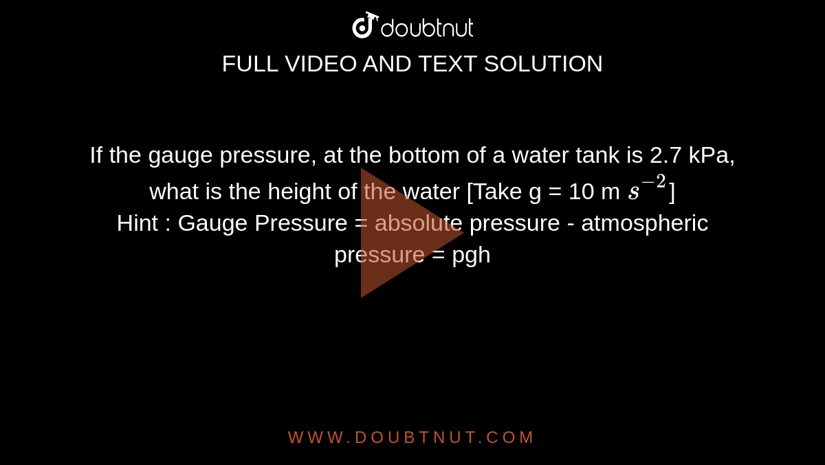 If the gauge pressure, at the bottom of a water tank is 2.7 kPa, what is the height of the water [Take g = 10 m `s^(-2)`] <br> Hint : Gauge Pressure = absolute pressure - atmospheric pressure = pgh 