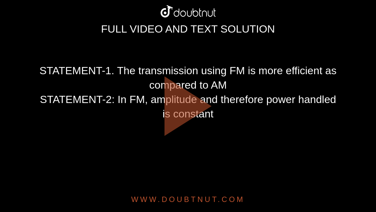 STATEMENT-1. The transmission using FM is more efficient as compared to AM  <br> STATEMENT-2: In FM, amplitude and therefore power handled is constant