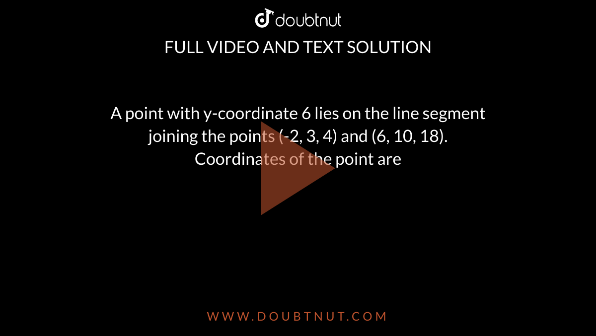 A point with y-coordinate 6 lies on the line segment <br> joining the points (-2, 3, 4) and (6, 10, 18). <br> Coordinates of the point are