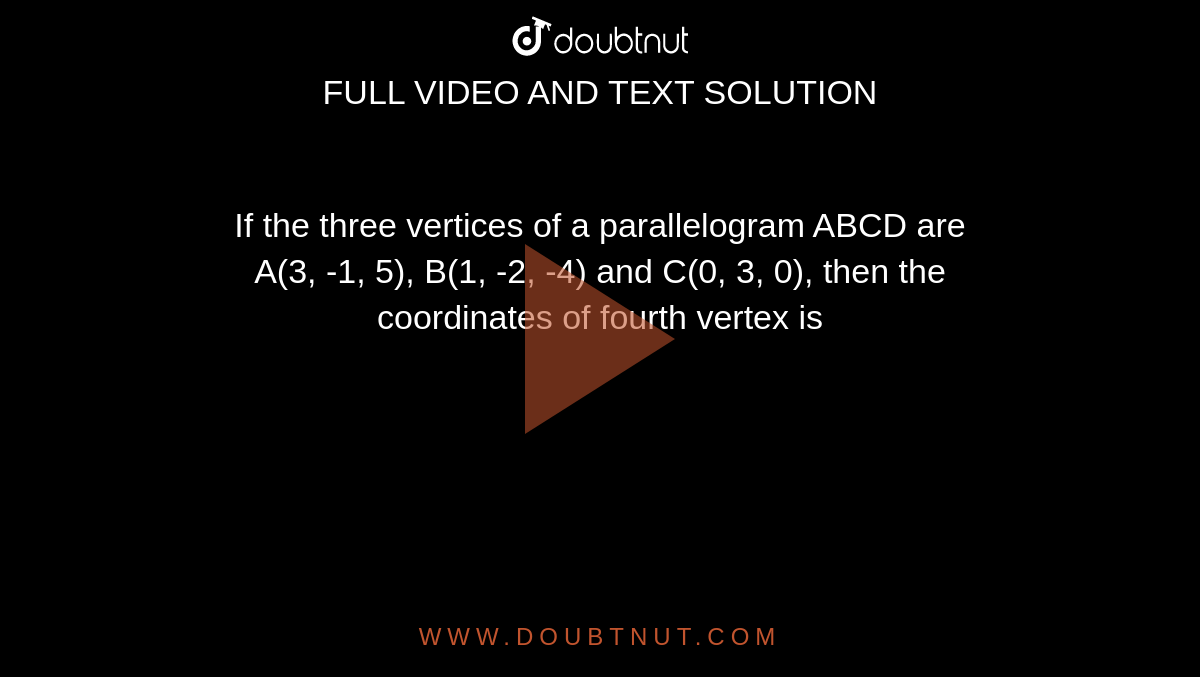 If the three vertices of a parallelogram ABCD are <br> A(3, -1, 5), B(1, -2, -4) and C(0, 3, 0), then the <br> coordinates of fourth vertex is 