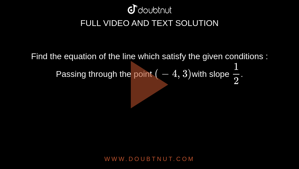   Find the equation of the line which satisfy the  given conditions : Passing through  the point `( -4, 3)`with  slope `1/2`.