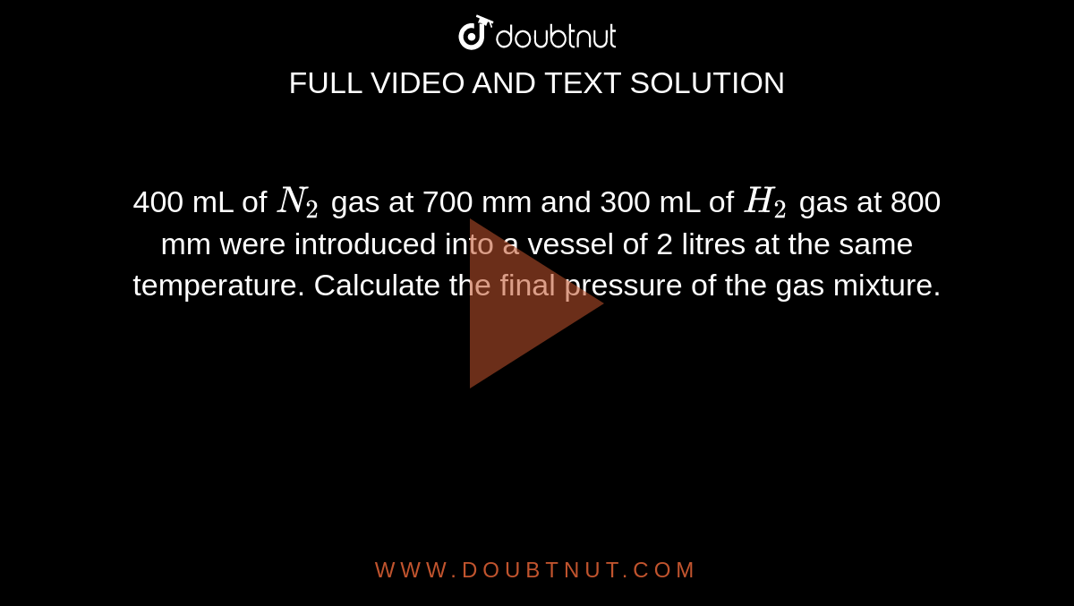 400 mL of `N_(2)` gas at 700 mm and 300 mL of `H_(2)` gas at 800 mm were introduced  into a vessel of 2 litres at the same temperature. Calculate the final pressure of the gas mixture. 