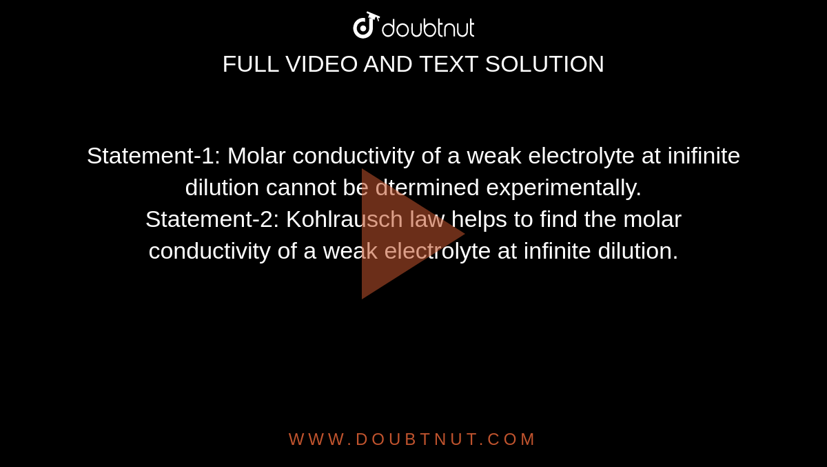 Statement-1: Molar conductivity of a weak electrolyte at inifinite dilution cannot be dtermined experimentally. <br> Statement-2: Kohlrausch law helps to find the molar conductivity of a weak electrolyte at infinite dilution. 