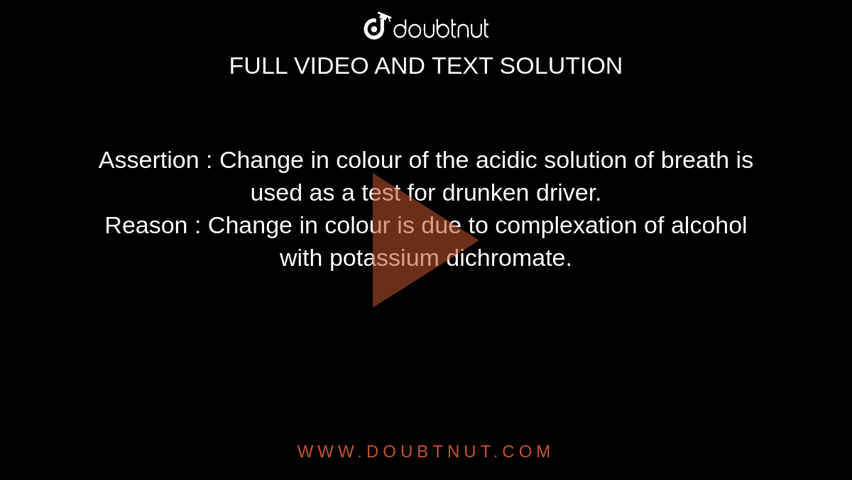 Assertion : Change in colour of the acidic solution of breath is used as a test for drunken driver. <br> Reason :  Change in colour is due to complexation of alcohol with potassium dichromate.