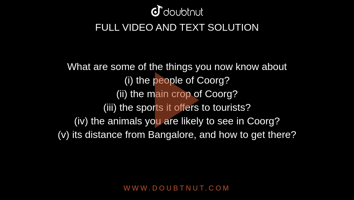 What are some of the things you now know about (i) the people of Coorg?  (ii) the main crop of Coorg? (iii) the sports it offers to tourists? (iv)  the animals you