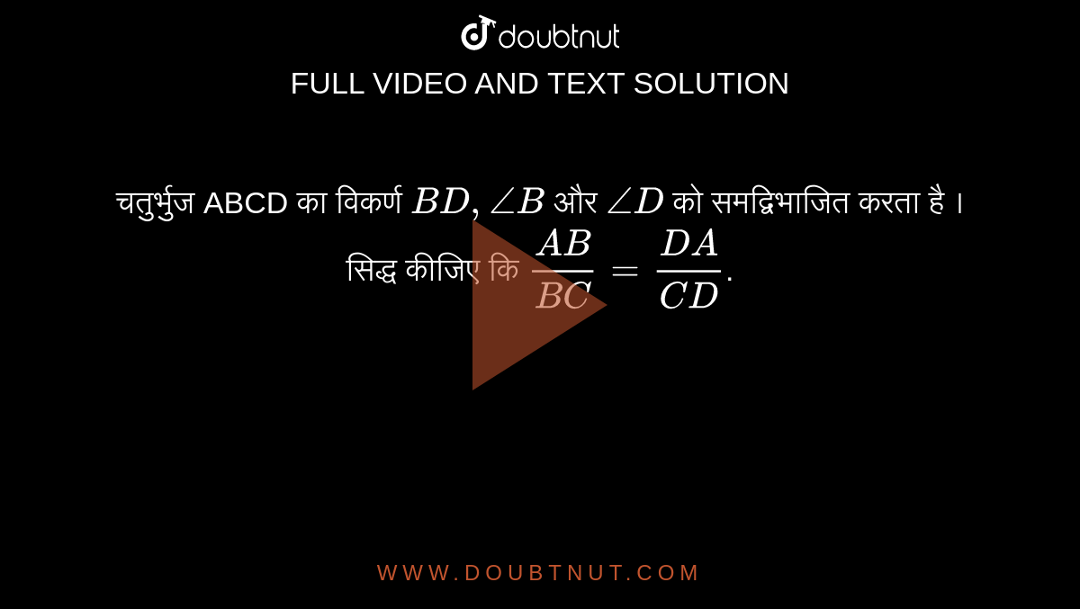 चतुर्भुज  ABCD  का  विकर्ण  `BD,angleB` और `angleD`  को  समद्विभाजित  करता   है । सिद्ध  कीजिए  कि  `(AB)/(BC)=(DA)/(CD)`.