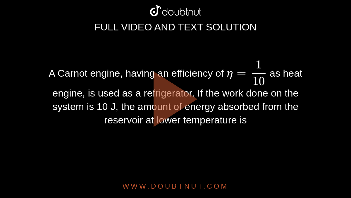 A Carnot engine, having an efficiency of `eta= 1/10` as heat engine, is used as a refrigerator. If the work done on the system is 10 J, the amount of energy absorbed from the reservoir at lower temperature is