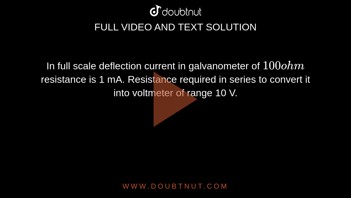 In full scale deflection current in galvanometer of `100 ohm` resistance is 1 mA. Resistance required in series to convert it into voltmeter of range 10 V.
