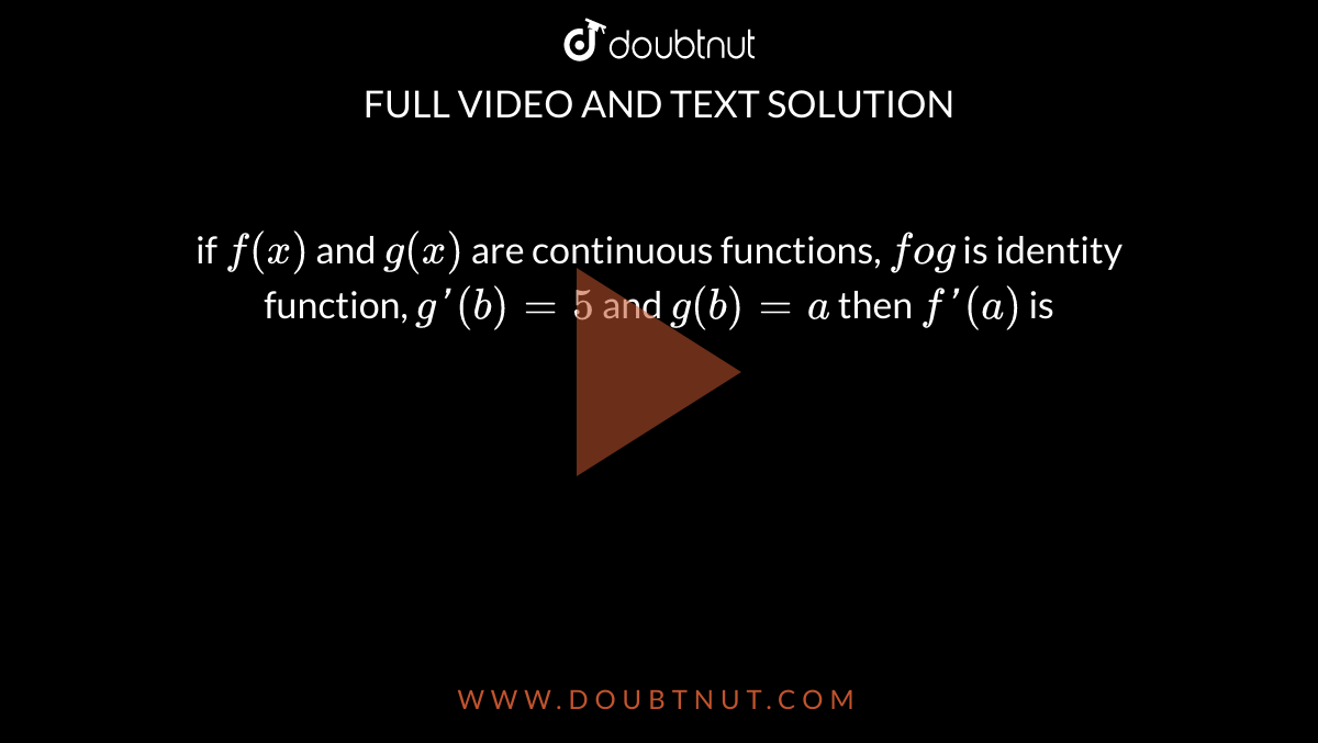 if `f(x)` and `g(x)` are continuous functions, `fog` is identity function, `g'(b) = 5` and `g(b) = a` then `f'(a)` is 