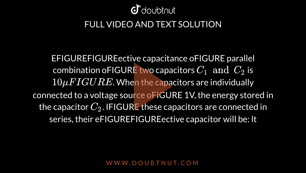 EFIGUREFIGUREective capacitance oFIGURE parallel combination oFIGURE two capacitors `C_(1) and C_(2)` is `10muFIGURE`. When the capacitors are individually connected to a voltage source oFIGURE 1V, the energy stored in the capacitor `C_(2)`. IFIGURE these capacitors are connected in series, their eFIGUREFIGUREective capacitor will be: lt