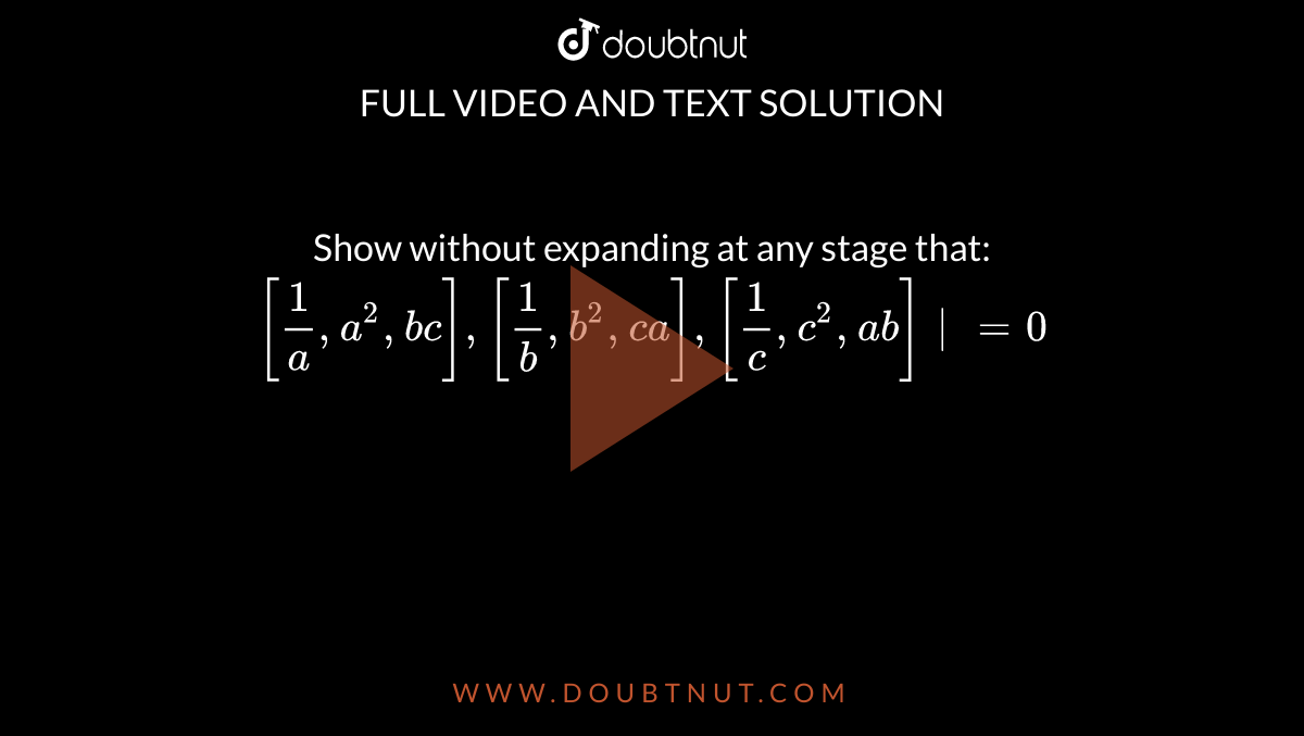 Show without expanding at any stage that: ` [1/a, a^2, bc],[1/b, b^2, ca],[1/c, c^2, ab]|=0 `