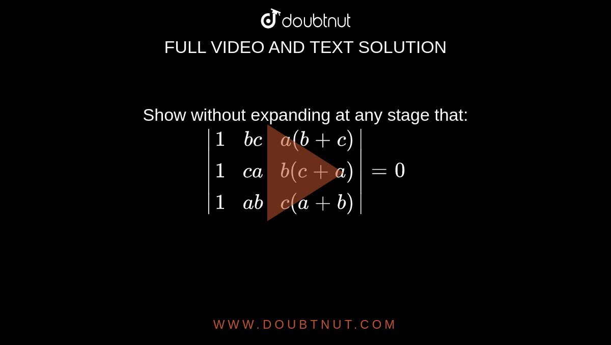 Show without expanding at any stage that: ` | [1,bc, a(b+c)],[1,ca, b(c+a)],[1,ab, c(a+b)]|=0 `