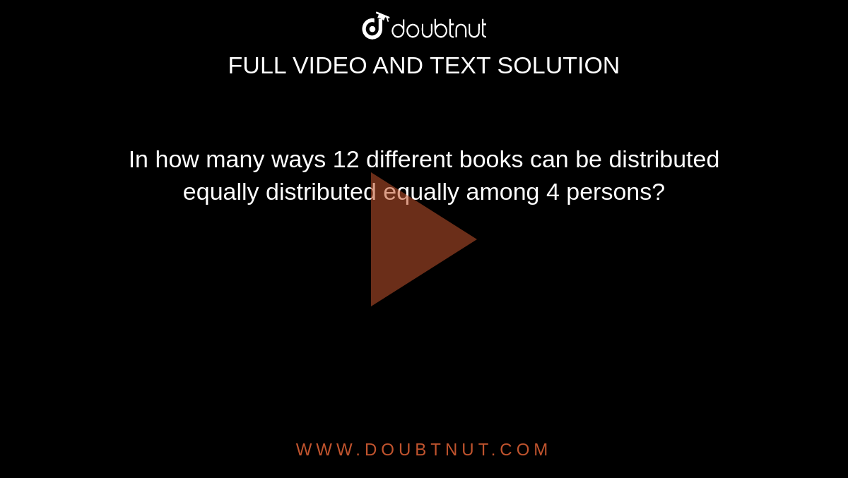 In how many ways 12 different books can be distributed equally distributed equally among 4 persons?