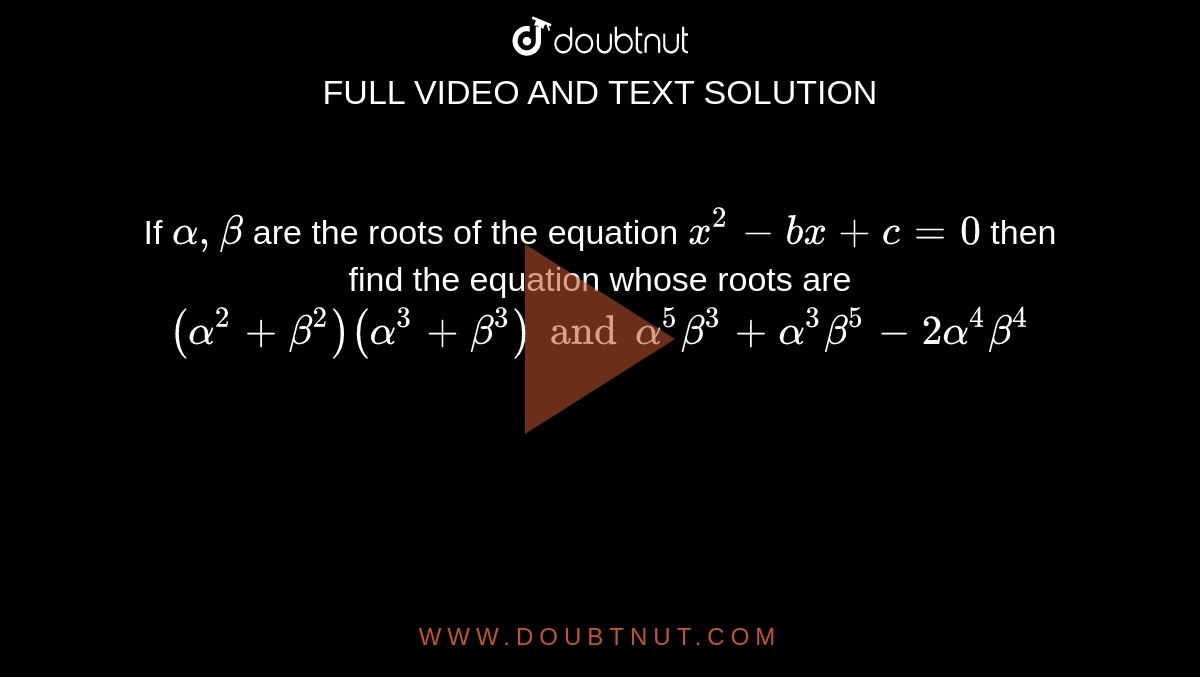 If `alpha, beta` are the roots of the equation `x^2-bx+c=0` then find the equation whose roots are `(alpha^2+beta^2)(alpha^3+beta^3) and alpha^5 beta^3+alpha^3beta^5-2alpha^4beta^4`