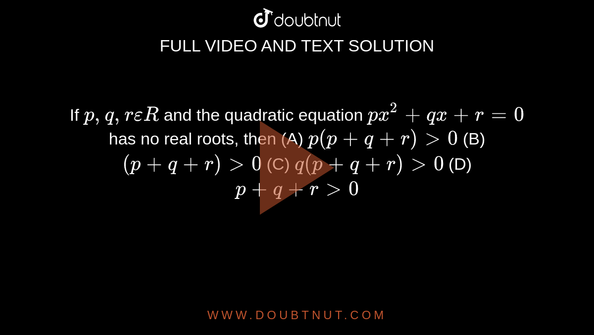 If `p,q,r epsilon R` and the quadratic equation `px^2+qx+r=0` has no real roots, then (A) `p(p+q+r)gt0` (B) `(p+q+r)gt0` (C) `q(p+q+r)gt0` (D) `p+q+rgt0`