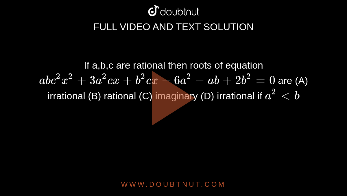 If a,b,c are rational then roots of equation `abc^2x^2+3a^2 cx+b^2 cx-6a^2-ab+2b^2=0` are (A) irrational (B) rational (C) imaginary (D) irrational if `a^2ltb`