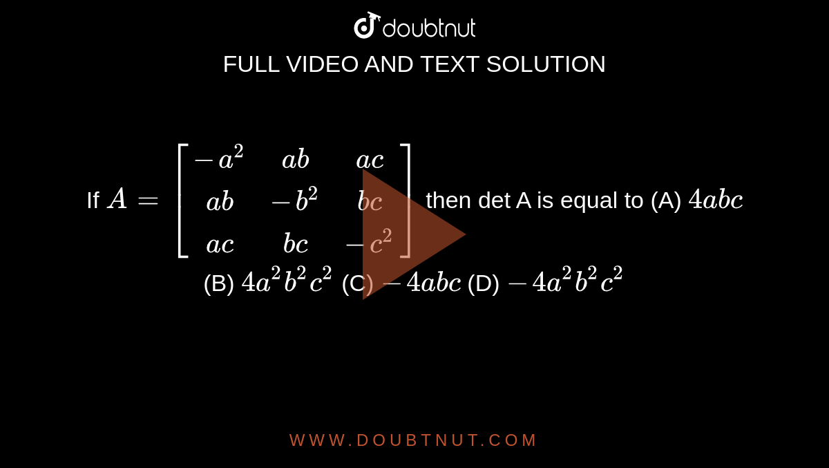 If `A=[(-a^2, ab, ac),(ab,-b^2,bc),(ac,bc,-c^2)]` then det A is equal to (A) `4abc` (B) `4a^2b^2c^2` (C) `-4abc` (D) `-4a^2b^2c^2`