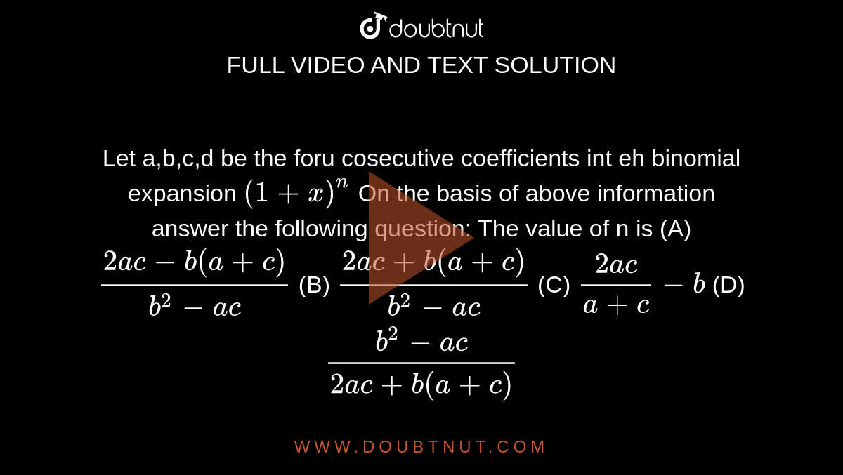 Let a,b,c,d be the foru cosecutive coefficients int eh binomial expansion `(1+x)^n` On the basis of above information answer the following question: The value of n is (A) `(2ac-b(a+c))/(b^2-ac)` (B) `(2ac+b(a+c))/(b^2-ac)` (C) `(2ac)/(a+c)-b` (D) `(b^2-ac)/(2ac+b(a+c)`