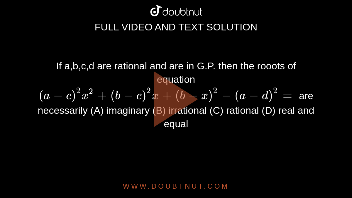 If a,b,c,d are rational and are in G.P. then the rooots of equation `(a-c)^2 x^2+(b-c)^2x+(b-x)^2-(a-d)^2=` are necessarily (A) imaginary (B) irrational (C) rational (D) real and equal