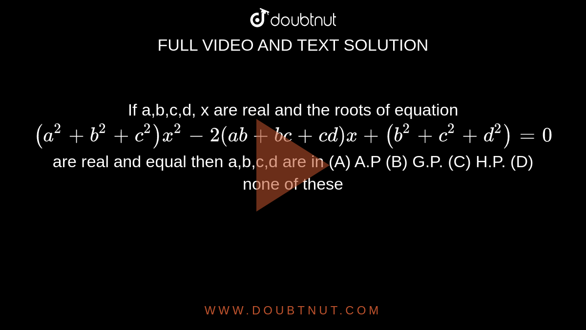 If a,b,c,d, x are real and the roots of equation `(a^2+b^2+c^2)x^2-2(ab+bc+cd)x+(b^2+c^2+d^2)=0` are real and equal then a,b,c,d are in (A) A.P (B) G.P. (C) H.P. (D) none of these