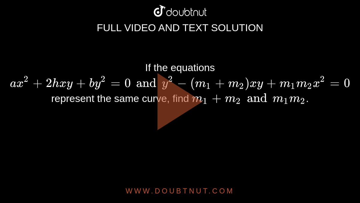 If the equations `ax^2 + 2hxy+by^2 =0 and y^2 - (m_1 + m_2) xy+m_1 m_2 x^2 =0` represent the same curve, find `m_1 +m_2 and m_1 m_2`.